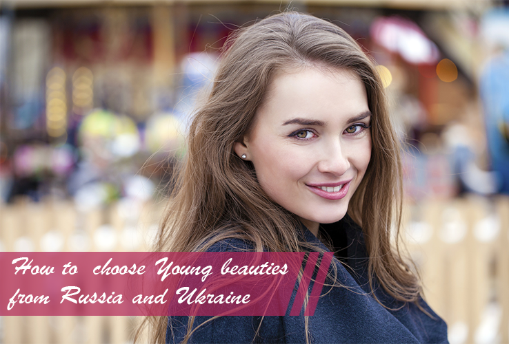 How to choose Young beauties from Russia and Ukraine
